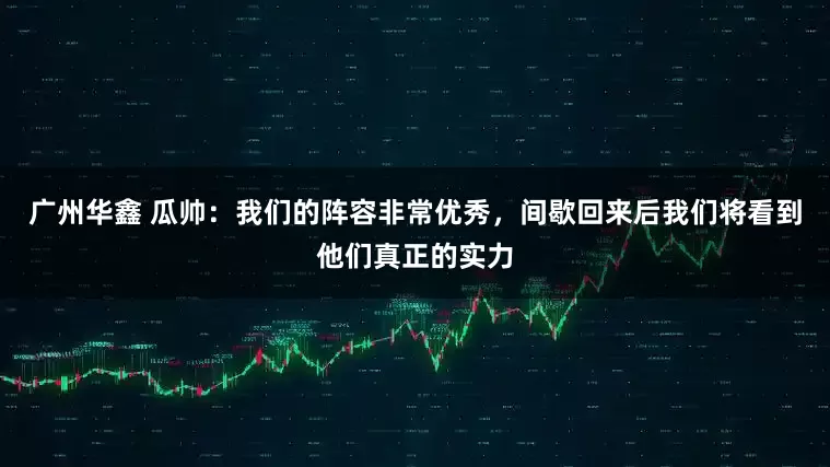 广州华鑫 瓜帅：我们的阵容非常优秀，间歇回来后我们将看到他们真正的实力