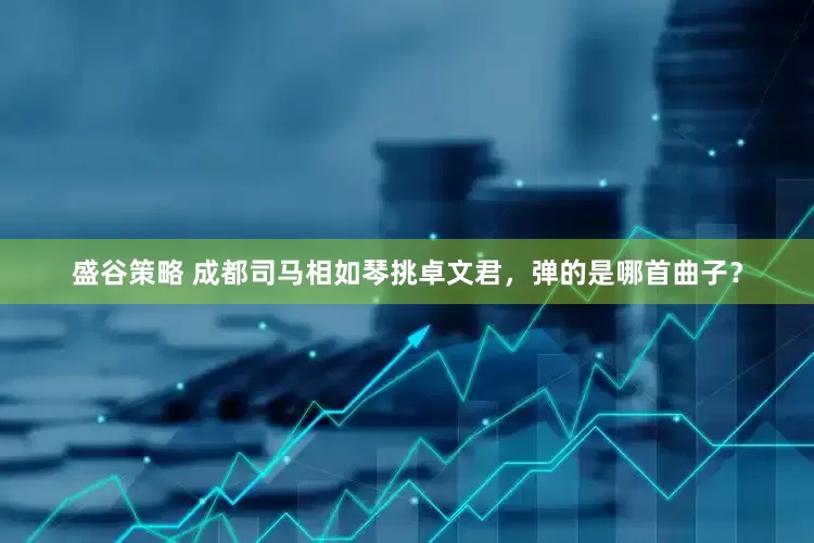 盛谷策略 成都司马相如琴挑卓文君，弹的是哪首曲子？