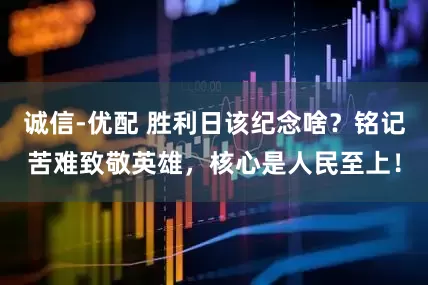 诚信-优配 胜利日该纪念啥？铭记苦难致敬英雄，核心是人民至上！