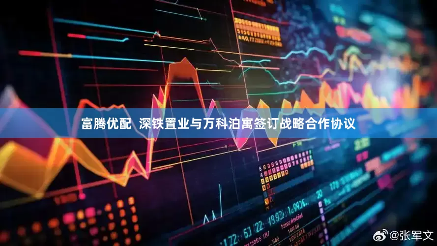 富腾优配  深铁置业与万科泊寓签订战略合作协议