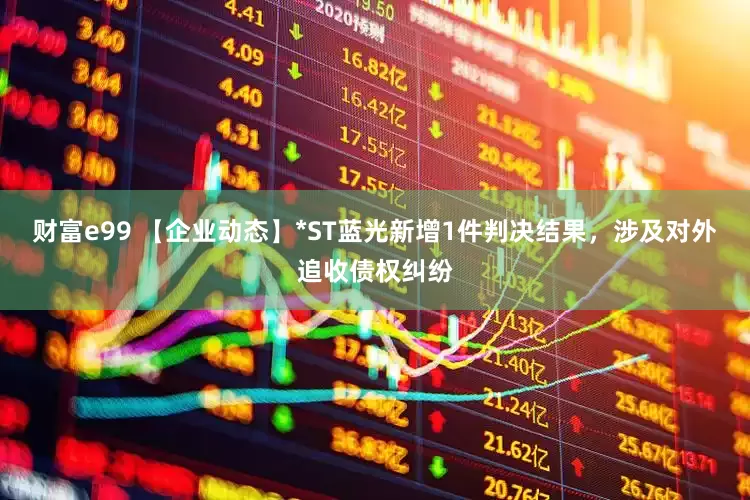 财富e99 【企业动态】*ST蓝光新增1件判决结果，涉及对外追收债权纠纷