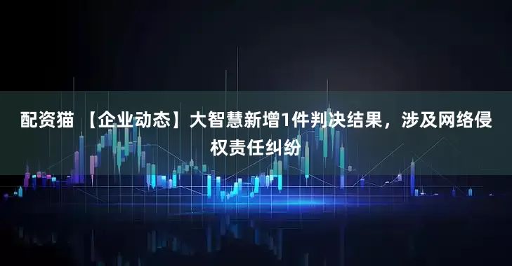 配资猫 【企业动态】大智慧新增1件判决结果，涉及网络侵权责任纠纷