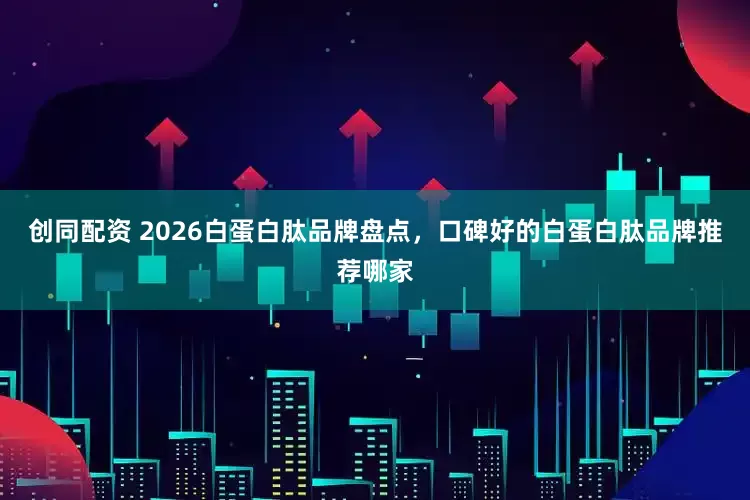 创同配资 2026白蛋白肽品牌盘点，口碑好的白蛋白肽品牌推荐哪家