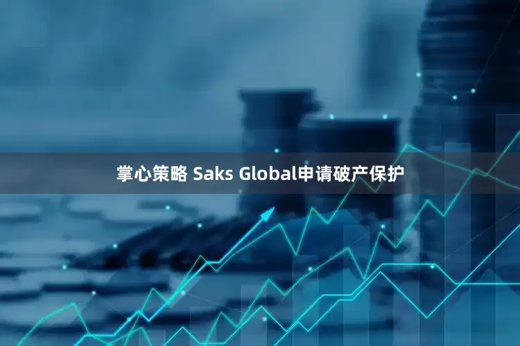 掌心策略 Saks Global申请破产保护