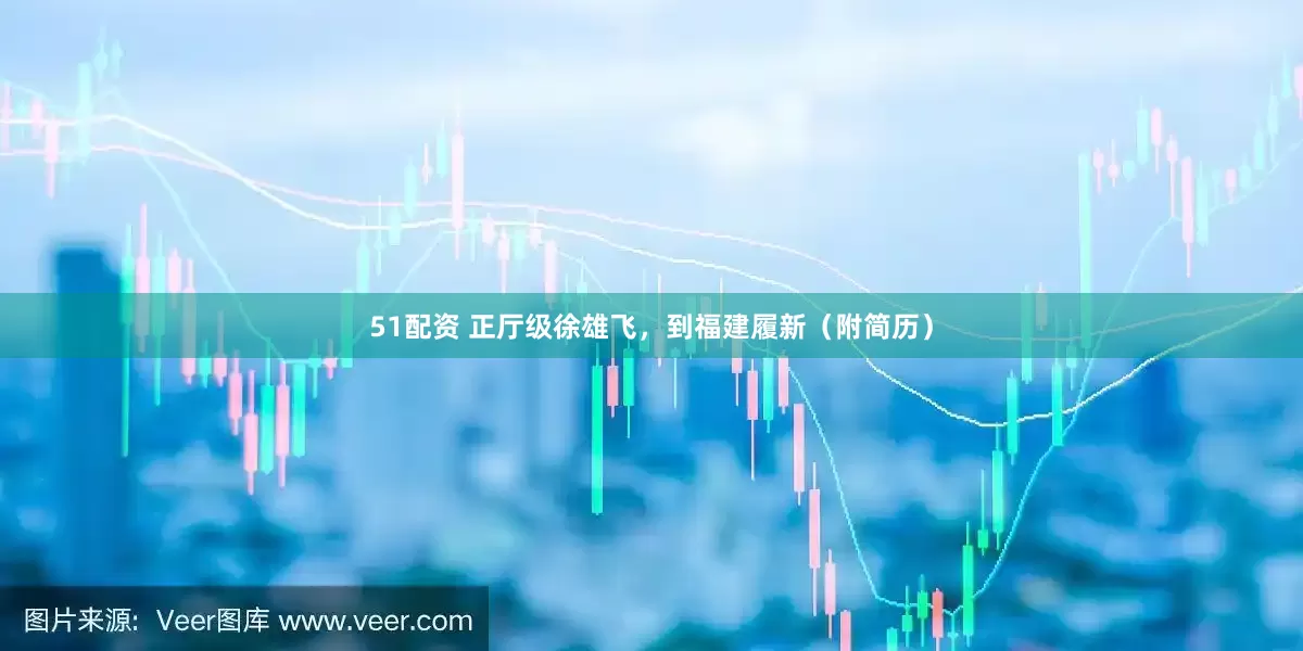 51配资 正厅级徐雄飞，到福建履新（附简历）