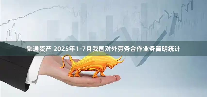 融通资产 2025年1-7月我国对外劳务合作业务简明统计