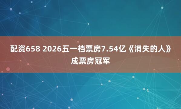 配资658 2026五一档票房7.54亿《消失的人》成票房冠军