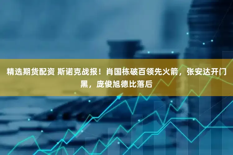 精选期货配资 斯诺克战报!肖国栋破百领先火箭,张安达开门黑,庞俊旭德比落后