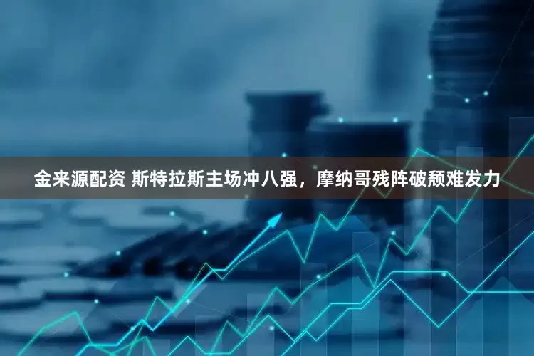 金来源配资 斯特拉斯主场冲八强，摩纳哥残阵破颓难发力