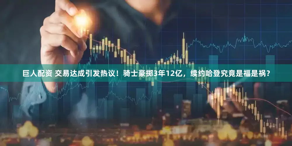 巨人配资 交易达成引发热议!骑士豪掷3年12亿,续约哈登究竟是福是祸?