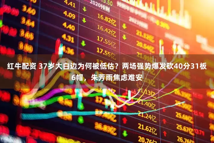 红牛配资 37岁大白边为何被低估？两场强势爆发砍40分31板6帽，朱芳雨焦虑难安